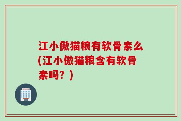 江小傲猫粮有软骨素么(江小傲猫粮含有软骨素吗？)