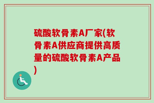 硫酸软骨素A厂家(软骨素A供应商提供高质量的硫酸软骨素A产品)
