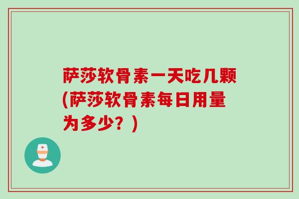 萨莎软骨素一天吃几颗(萨莎软骨素每日用量为多少？)