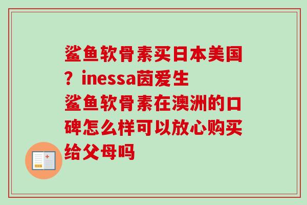 鲨鱼软骨素买日本美国？inessa茵爱生鲨鱼软骨素在澳洲的口碑怎么样可以放心购买给父母吗
