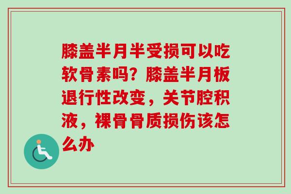 膝盖半月半受损可以吃软骨素吗？膝盖半月板退行性改变，关节腔积液，裸骨骨质损伤该怎么办