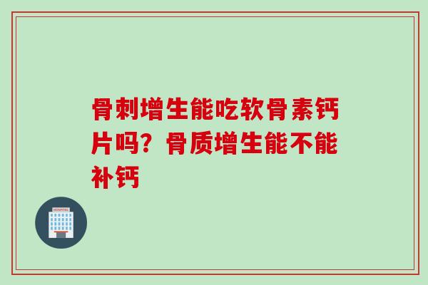 骨刺增生能吃软骨素钙片吗？骨质增生能不能补钙