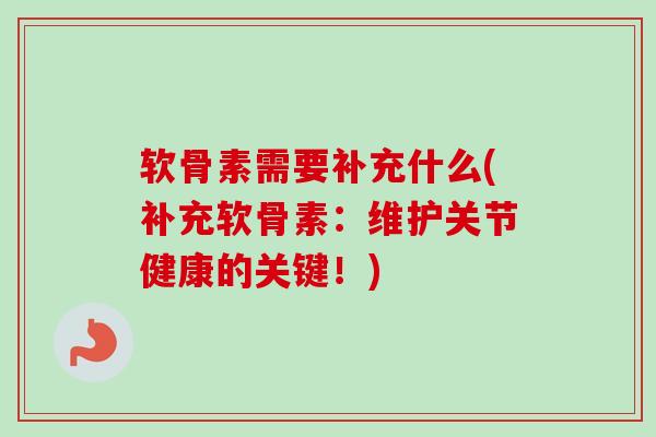 软骨素需要补充什么(补充软骨素：维护关节健康的关键！)