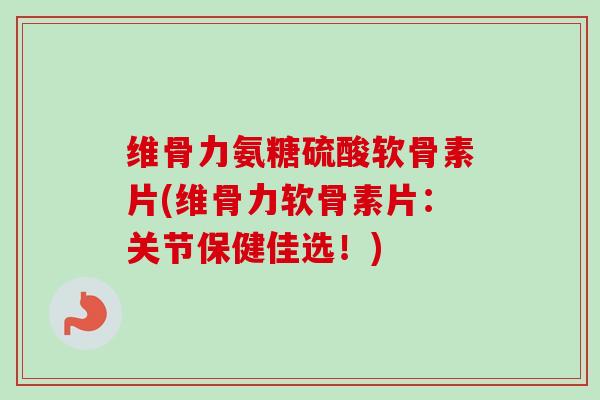 维骨力氨糖硫酸软骨素片(维骨力软骨素片：关节保健佳选！)