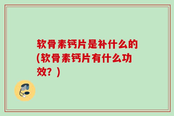 软骨素钙片是补什么的(软骨素钙片有什么功效？)