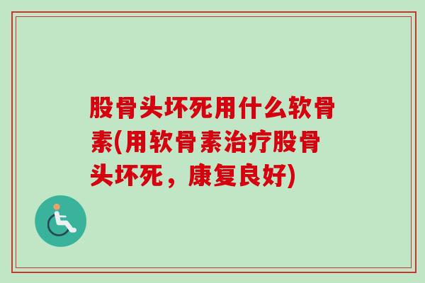 股骨头坏死用什么软骨素(用软骨素治疗股骨头坏死，康复良好)