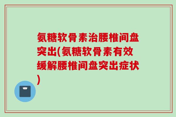 氨糖软骨素治腰椎间盘突出(氨糖软骨素有效缓解腰椎间盘突出症状)