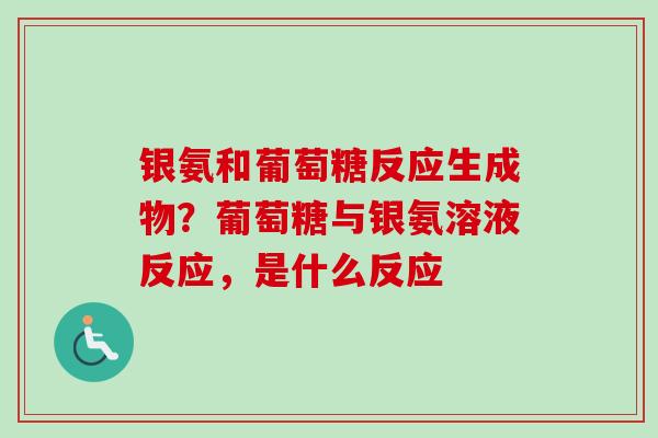 银氨和葡萄糖反应生成物?葡萄糖与银氨溶液反应,是什么反应 银氨和葡萄糖反应生成物?葡萄糖与银氨溶液反应,是什么反应