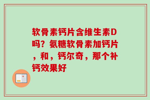软骨素钙片含维生素D吗？氨糖软骨素加钙片，和，钙尔奇，那个补钙效果好