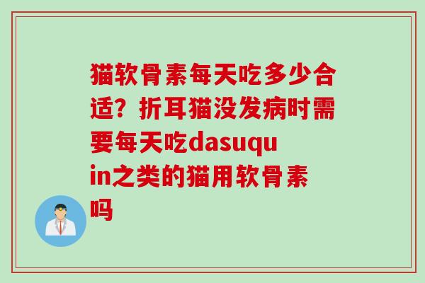 猫软骨素每天吃多少合适？折耳猫没发病时需要每天吃dasuquin之类的猫用软骨素吗