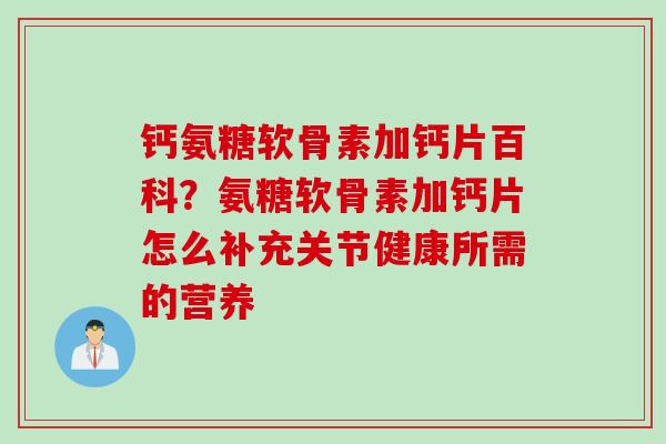 钙氨糖软骨素加钙片百科？氨糖软骨素加钙片怎么补充关节健康所需的营养