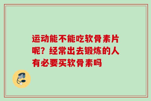 运动能不能吃软骨素片呢？经常出去锻炼的人有必要买软骨素吗