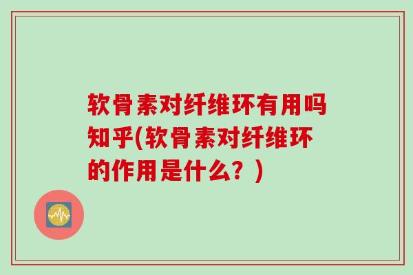 软骨素对纤维环有用吗知乎(软骨素对纤维环的作用是什么？)