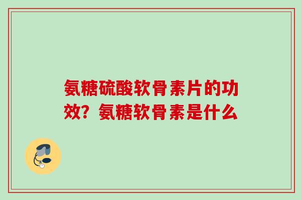 氨糖硫酸软骨素片的功效？氨糖软骨素是什么