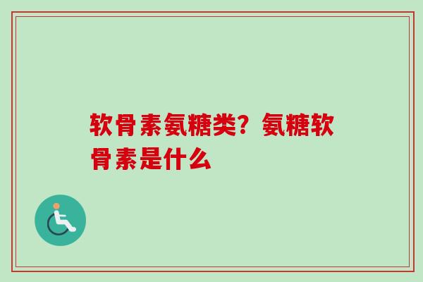 软骨素氨糖类？氨糖软骨素是什么