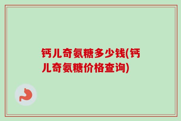 钙儿奇氨糖多少钱(钙儿奇氨糖价格查询)