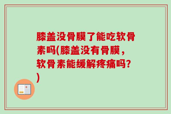 膝盖没骨膜了能吃软骨素吗(膝盖没有骨膜，软骨素能缓解疼痛吗？)