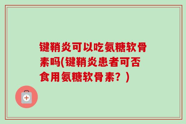 键鞘炎可以吃氨糖软骨素吗(键鞘炎患者可否食用氨糖软骨素？)