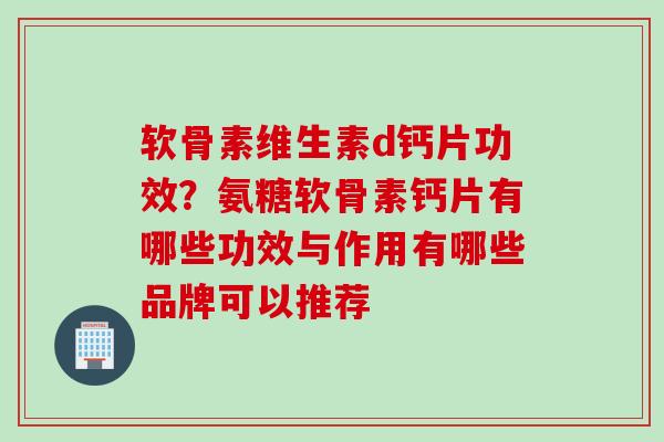 软骨素维生素d钙片功效？氨糖软骨素钙片有哪些功效与作用有哪些品牌可以推荐