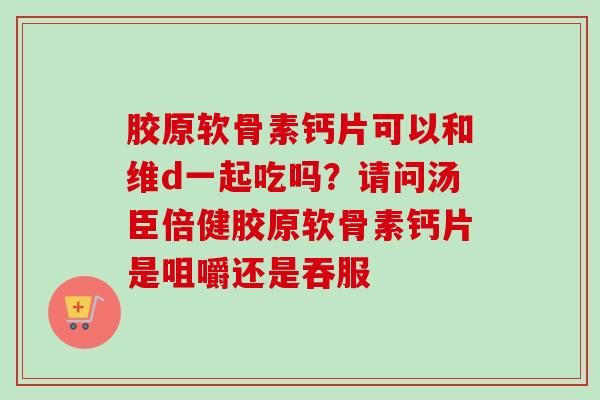 胶原软骨素钙片可以和维d一起吃吗？请问汤臣倍健胶原软骨素钙片是咀嚼还是吞服
