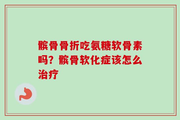髌骨骨折吃氨糖软骨素吗？髌骨软化症该怎么治疗