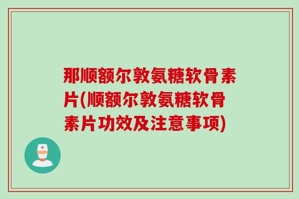 那顺额尔敦氨糖软骨素片(顺额尔敦氨糖软骨素片功效及注意事项)