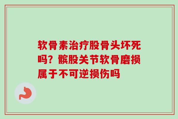 软骨素治疗股骨头坏死吗？髌股关节软骨磨损属于不可逆损伤吗