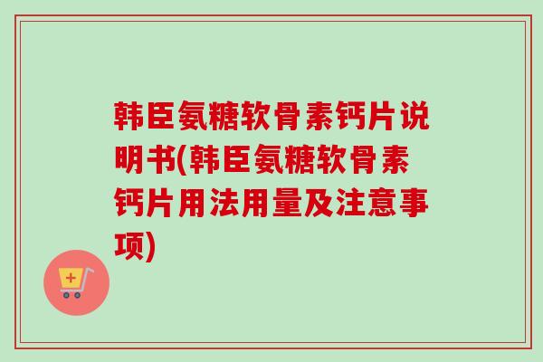 韩臣氨糖软骨素钙片说明书(韩臣氨糖软骨素钙片用法用量及注意事项)