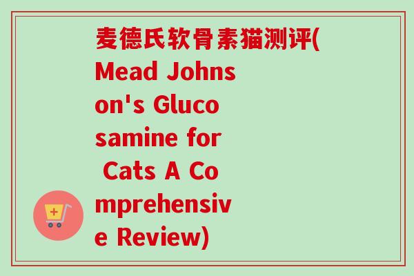 麦德氏软骨素猫测评(Mead Johnson's Glucosamine for Cats A Comprehensive Review)