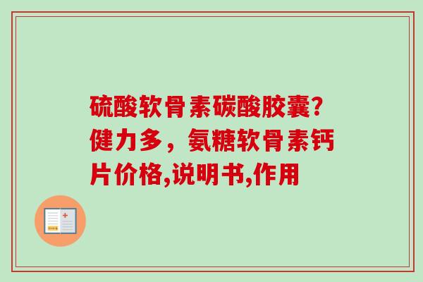 硫酸软骨素碳酸胶囊？健力多，氨糖软骨素钙片价格,说明书,作用
