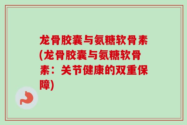 龙骨胶囊与氨糖软骨素(龙骨胶囊与氨糖软骨素：关节健康的双重保障)