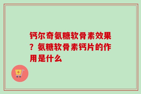 钙尔奇氨糖软骨素效果？氨糖软骨素钙片的作用是什么