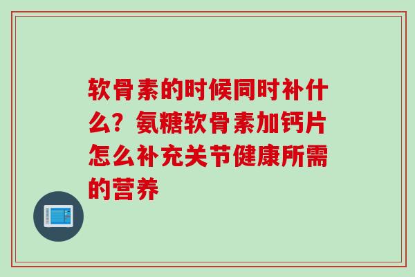 软骨素的时候同时补什么？氨糖软骨素加钙片怎么补充关节健康所需的营养