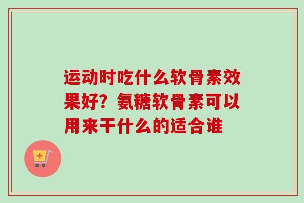 运动时吃什么软骨素效果好？氨糖软骨素可以用来干什么的适合谁