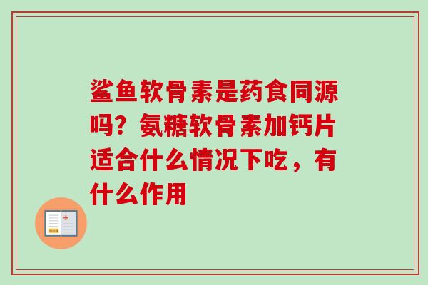 鲨鱼软骨素是药食同源吗？氨糖软骨素加钙片适合什么情况下吃，有什么作用