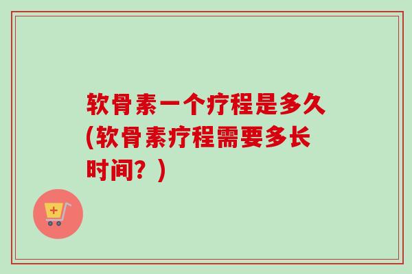软骨素一个疗程是多久(软骨素疗程需要多长时间？)