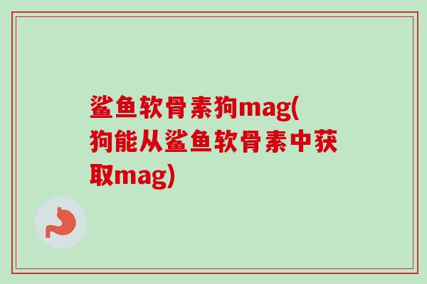 鲨鱼软骨素狗mag(狗能从鲨鱼软骨素中获取mag)