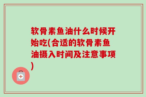 软骨素鱼油什么时候开始吃(合适的软骨素鱼油摄入时间及注意事项)