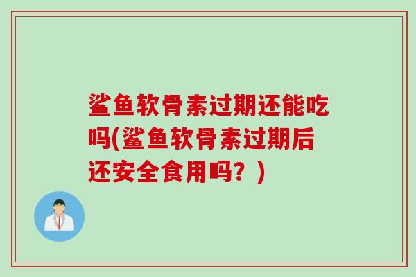 鲨鱼软骨素过期还能吃吗(鲨鱼软骨素过期后还安全食用吗？)