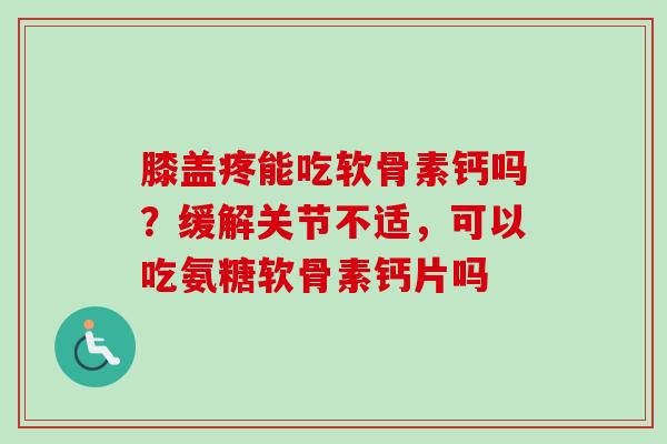 膝盖疼能吃软骨素钙吗?缓解关节不适,可以吃氨糖软骨素钙片吗 膝盖疼能吃软骨素钙吗?缓解关节不适,可以吃氨糖软骨素钙片吗