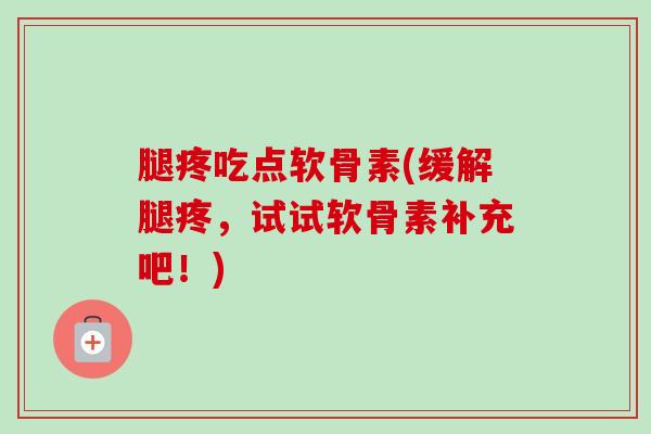 腿疼吃点软骨素(缓解腿疼，试试软骨素补充吧！)