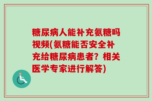 糖尿病人能补充氨糖吗视频(氨糖能否安全补充给糖尿病患者？相关医学专家进行解答)