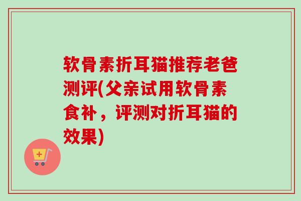 软骨素折耳猫推荐老爸测评(父亲试用软骨素食补，评测对折耳猫的效果)