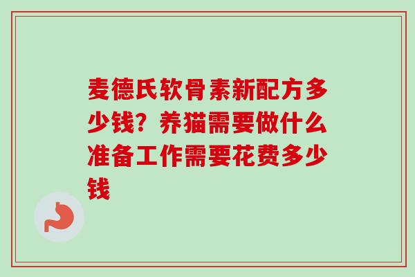 麦德氏软骨素新配方多少钱？养猫需要做什么准备工作需要花费多少钱