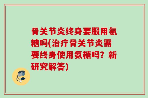 骨关节炎终身要服用氨糖吗(治疗骨关节炎需要终身使用氨糖吗？新研究解答)