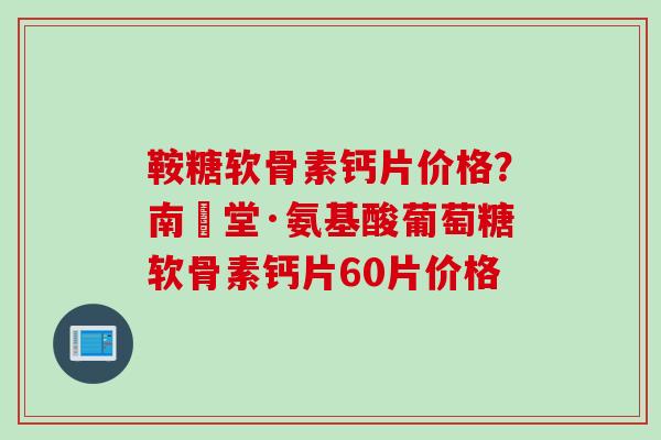 鞍糖软骨素钙片价格？南雲堂·氨基酸葡萄糖软骨素钙片60片价格