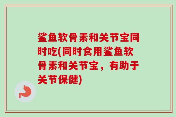 鲨鱼软骨素和关节宝同时吃(同时食用鲨鱼软骨素和关节宝，有助于关节保健)