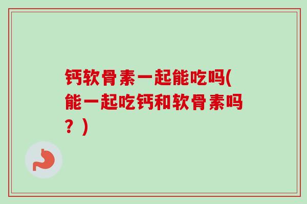 钙软骨素一起能吃吗(能一起吃钙和软骨素吗？)