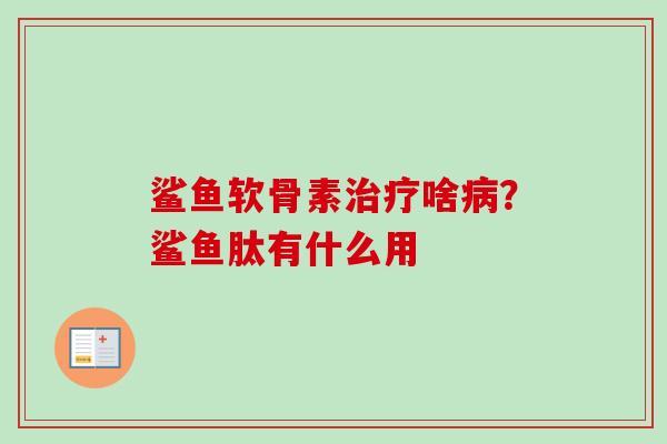 鲨鱼软骨素治疗啥病？鲨鱼肽有什么用