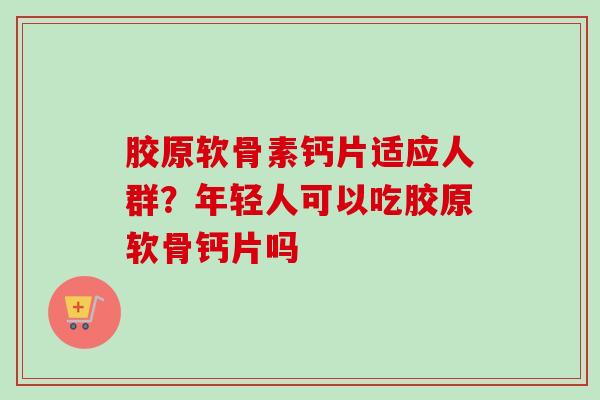 胶原软骨素钙片适应人群？年轻人可以吃胶原软骨钙片吗